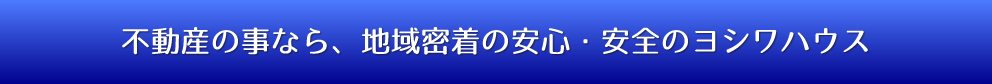 不動産の事なら、地域密着の安心・安全のヨシワハウス